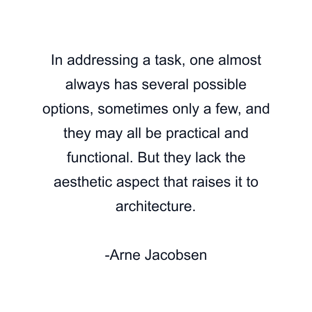 In addressing a task, one almost always has several possible options, sometimes only a few, and they may all be practical and functional. But they lack the aesthetic aspect that raises it to architecture.