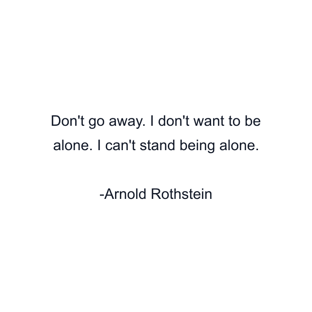 Don't go away. I don't want to be alone. I can't stand being alone.