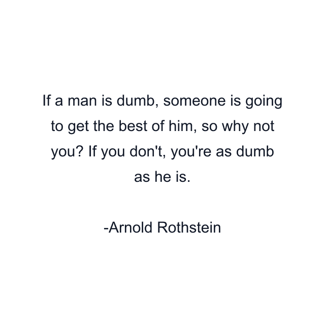 If a man is dumb, someone is going to get the best of him, so why not you? If you don't, you're as dumb as he is.