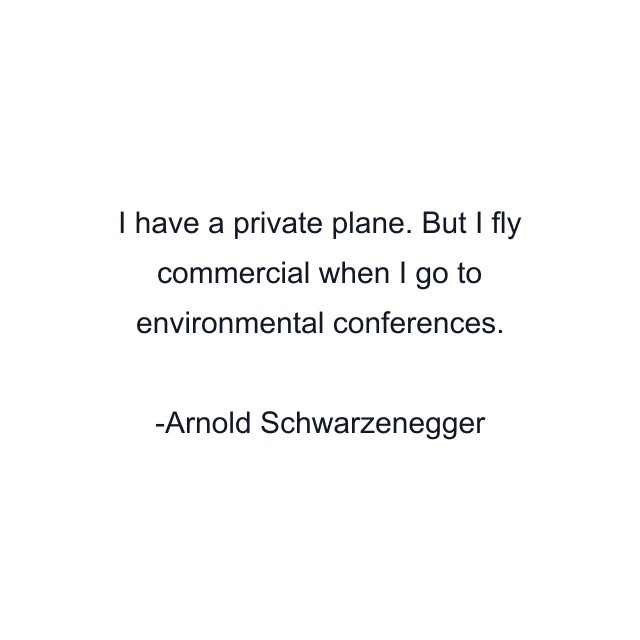 I have a private plane. But I fly commercial when I go to environmental conferences.