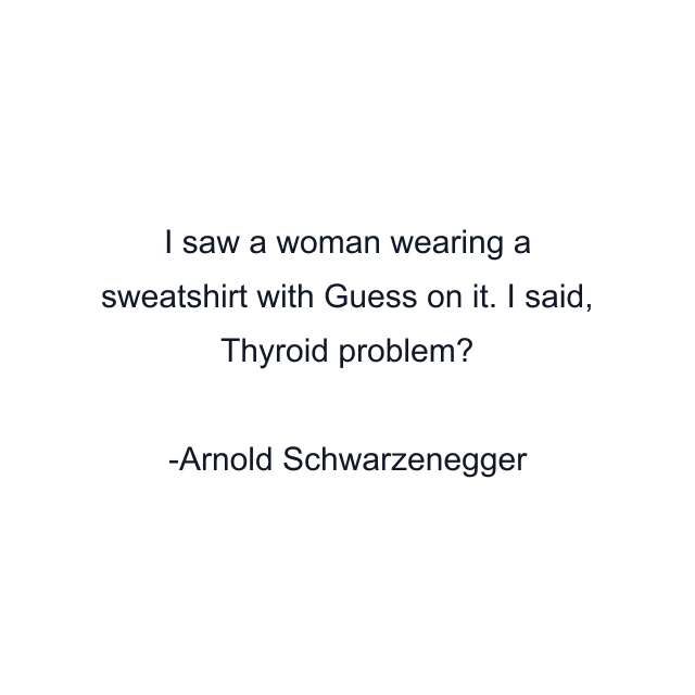 I saw a woman wearing a sweatshirt with Guess on it. I said, Thyroid problem?