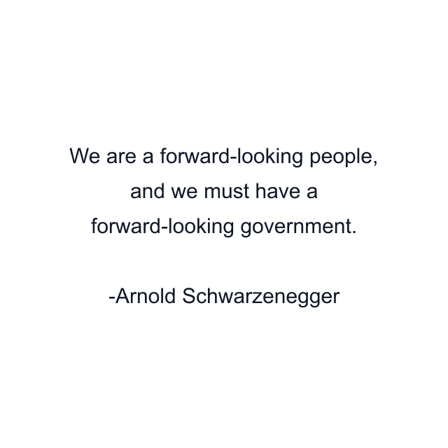 We are a forward-looking people, and we must have a forward-looking government.