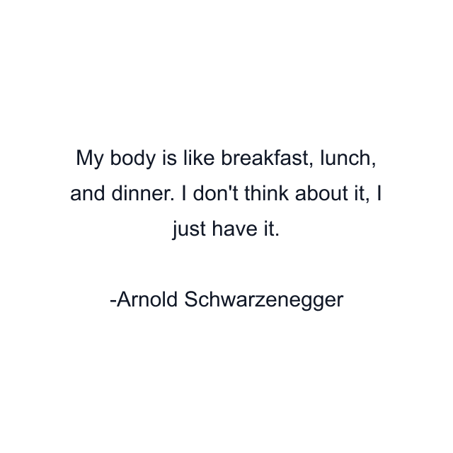 My body is like breakfast, lunch, and dinner. I don't think about it, I just have it.