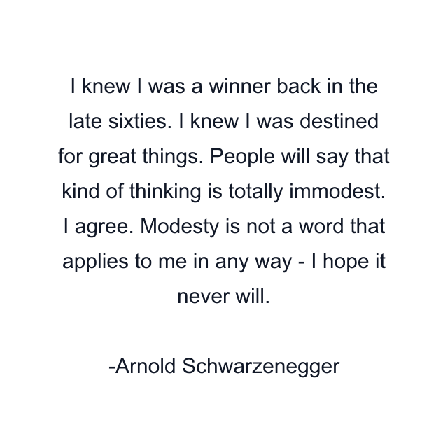 I knew I was a winner back in the late sixties. I knew I was destined for great things. People will say that kind of thinking is totally immodest. I agree. Modesty is not a word that applies to me in any way - I hope it never will.