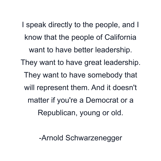 I speak directly to the people, and I know that the people of California want to have better leadership. They want to have great leadership. They want to have somebody that will represent them. And it doesn't matter if you're a Democrat or a Republican, young or old.