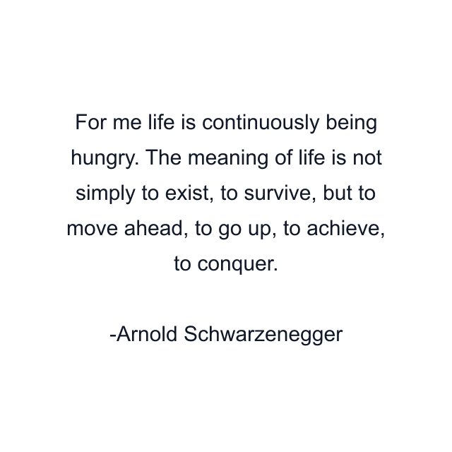 For me life is continuously being hungry. The meaning of life is not simply to exist, to survive, but to move ahead, to go up, to achieve, to conquer.