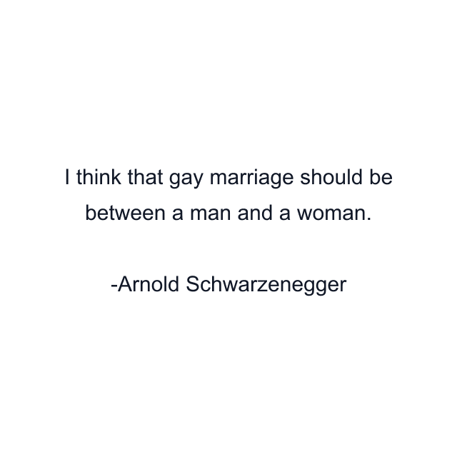 I think that gay marriage should be between a man and a woman.