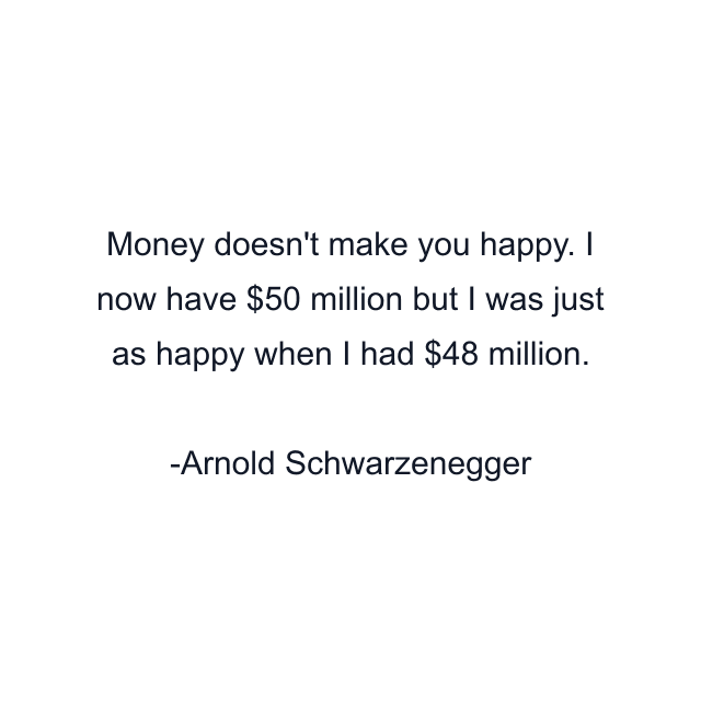 Money doesn't make you happy. I now have $50 million but I was just as happy when I had $48 million.