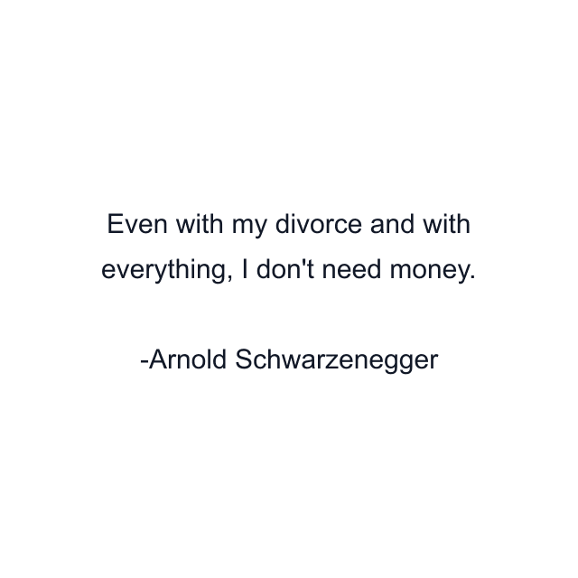 Even with my divorce and with everything, I don't need money.