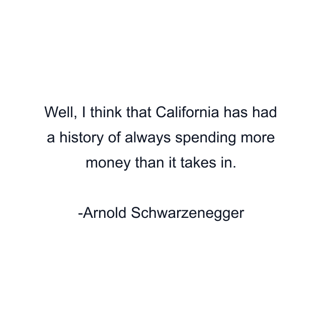 Well, I think that California has had a history of always spending more money than it takes in.