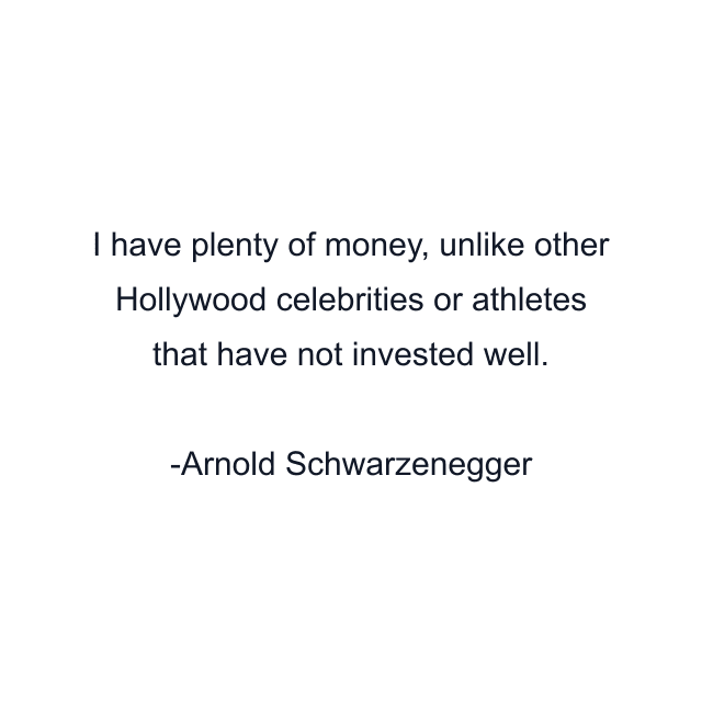 I have plenty of money, unlike other Hollywood celebrities or athletes that have not invested well.