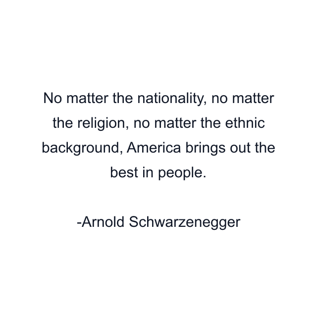 No matter the nationality, no matter the religion, no matter the ethnic background, America brings out the best in people.