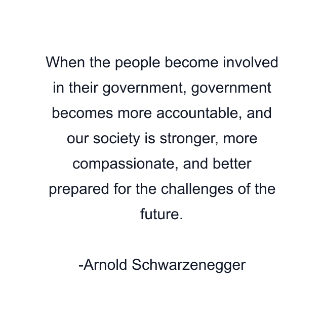 When the people become involved in their government, government becomes more accountable, and our society is stronger, more compassionate, and better prepared for the challenges of the future.