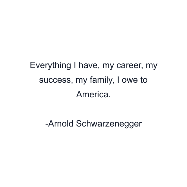 Everything I have, my career, my success, my family, I owe to America.