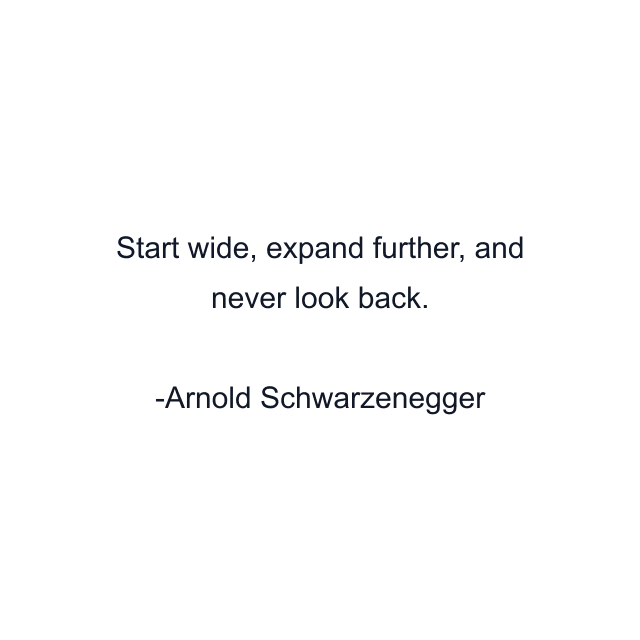 Start wide, expand further, and never look back.