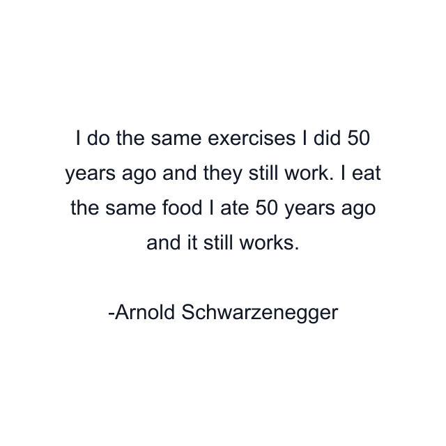 I do the same exercises I did 50 years ago and they still work. I eat the same food I ate 50 years ago and it still works.