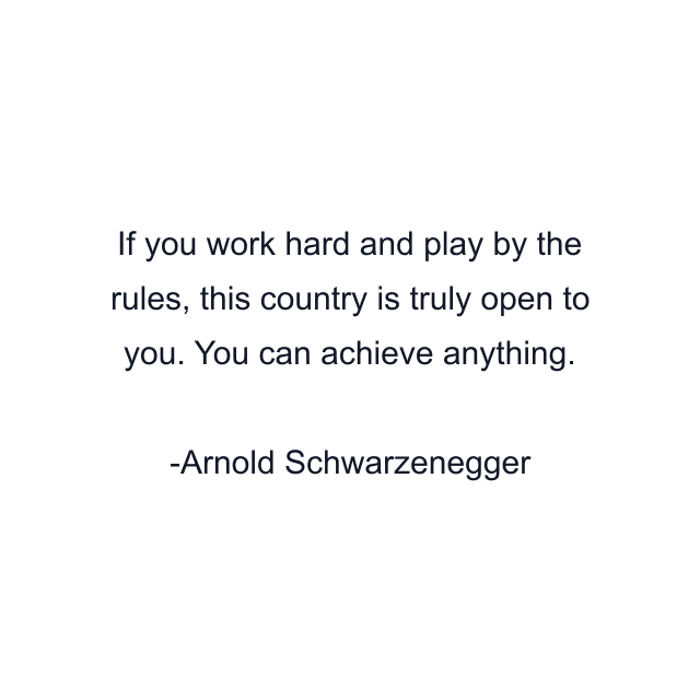 If you work hard and play by the rules, this country is truly open to you. You can achieve anything.