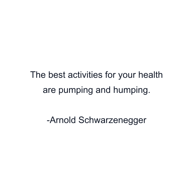 The best activities for your health are pumping and humping.