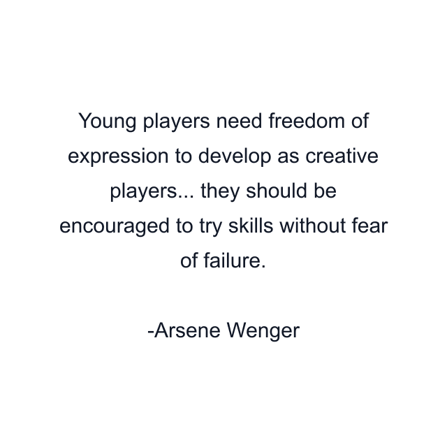 Young players need freedom of expression to develop as creative players... they should be encouraged to try skills without fear of failure.