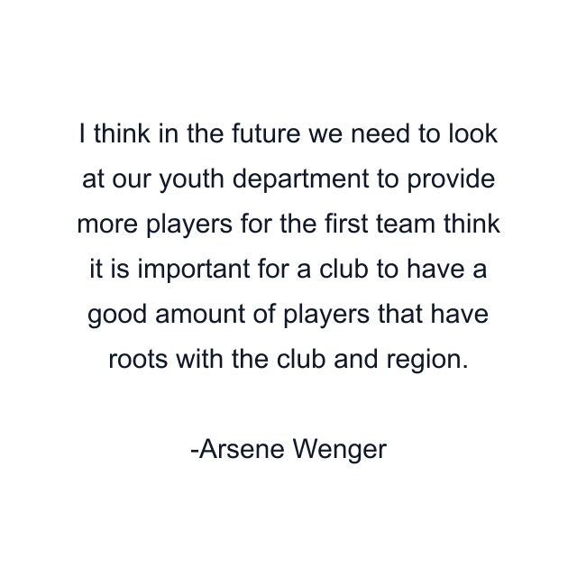 I think in the future we need to look at our youth department to provide more players for the first team think it is important for a club to have a good amount of players that have roots with the club and region.