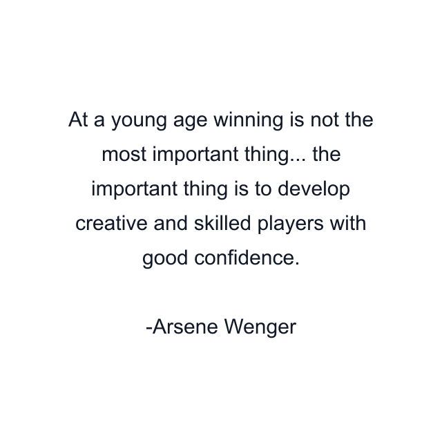 At a young age winning is not the most important thing... the important thing is to develop creative and skilled players with good confidence.