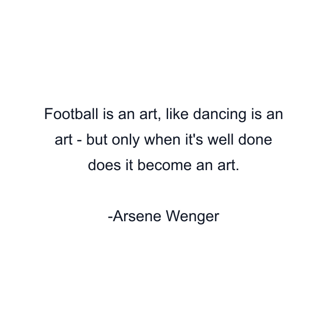 Football is an art, like dancing is an art - but only when it's well done does it become an art.