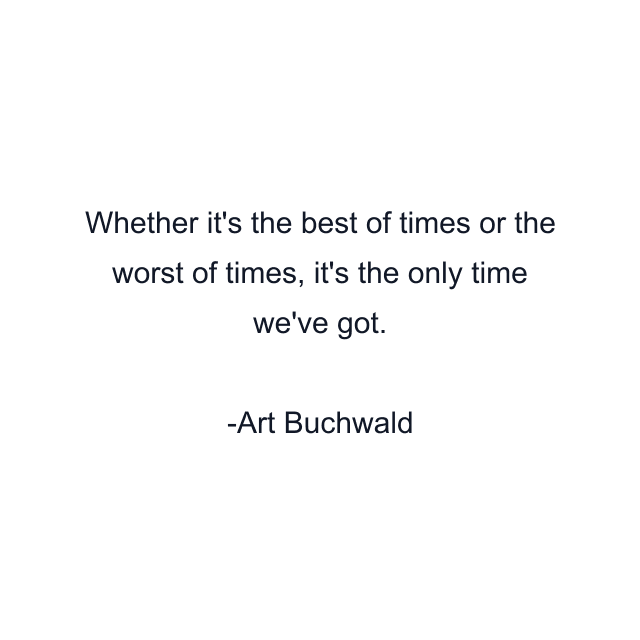 Whether it's the best of times or the worst of times, it's the only time we've got.