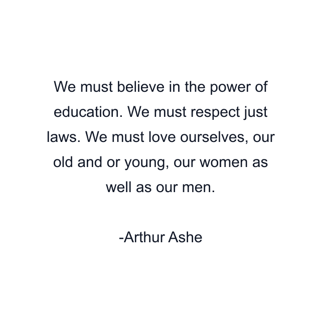 We must believe in the power of education. We must respect just laws. We must love ourselves, our old and or young, our women as well as our men.