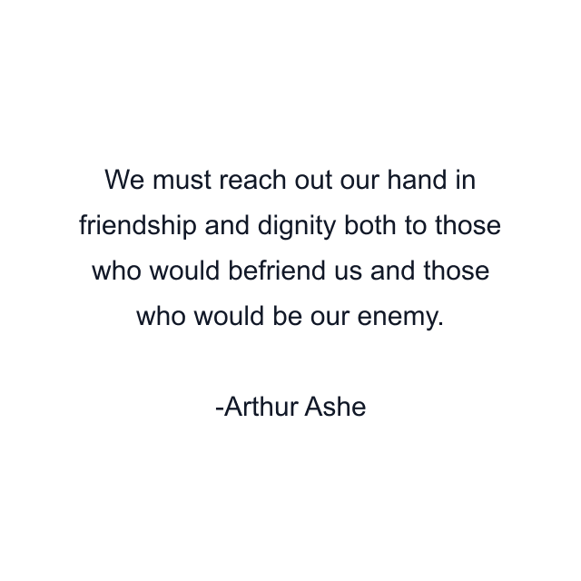 We must reach out our hand in friendship and dignity both to those who would befriend us and those who would be our enemy.