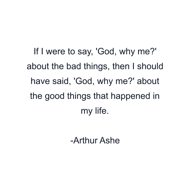 If I were to say, 'God, why me?' about the bad things, then I should have said, 'God, why me?' about the good things that happened in my life.