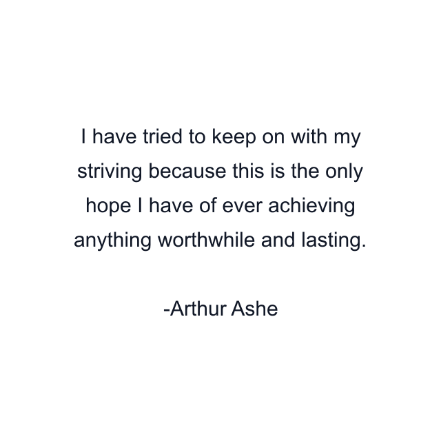 I have tried to keep on with my striving because this is the only hope I have of ever achieving anything worthwhile and lasting.