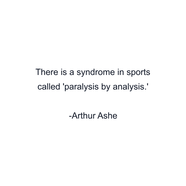 There is a syndrome in sports called 'paralysis by analysis.'