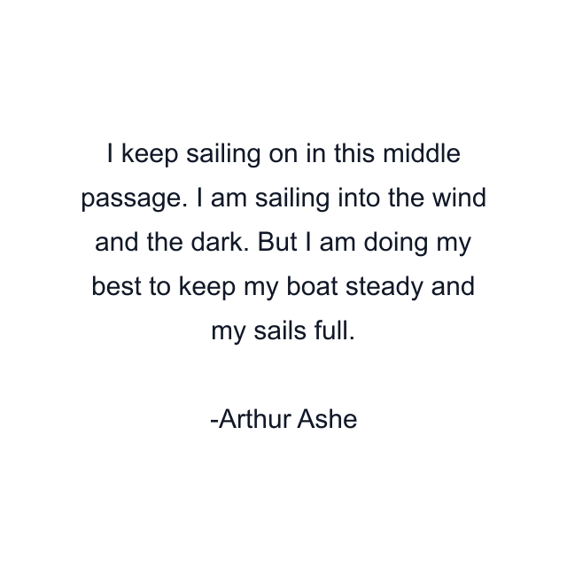 I keep sailing on in this middle passage. I am sailing into the wind and the dark. But I am doing my best to keep my boat steady and my sails full.