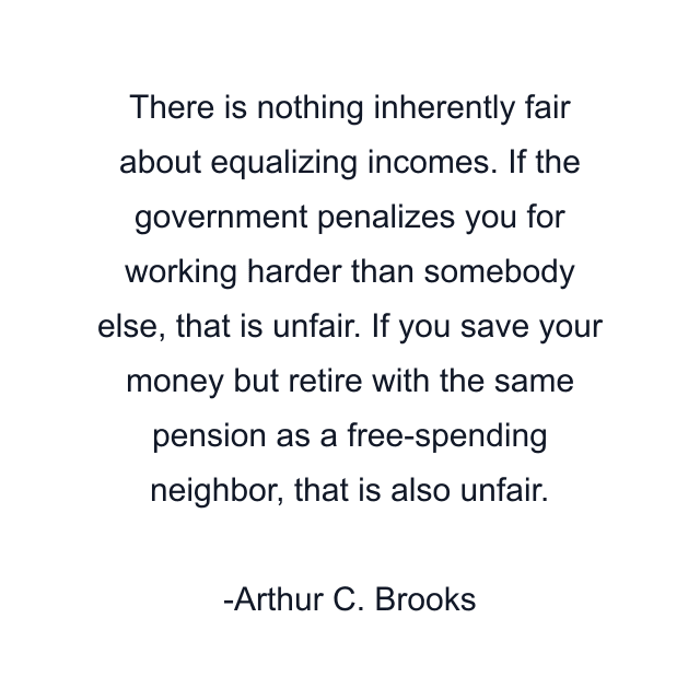 There is nothing inherently fair about equalizing incomes. If the government penalizes you for working harder than somebody else, that is unfair. If you save your money but retire with the same pension as a free-spending neighbor, that is also unfair.