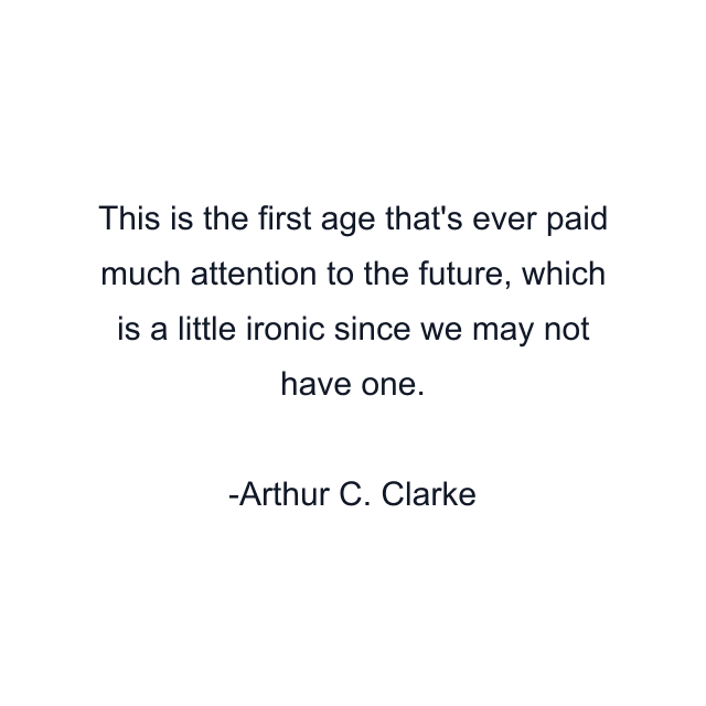 This is the first age that's ever paid much attention to the future, which is a little ironic since we may not have one.