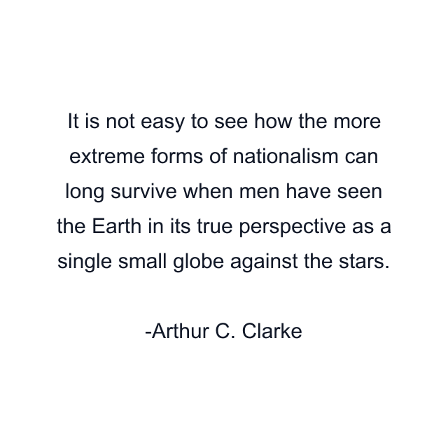 It is not easy to see how the more extreme forms of nationalism can long survive when men have seen the Earth in its true perspective as a single small globe against the stars.