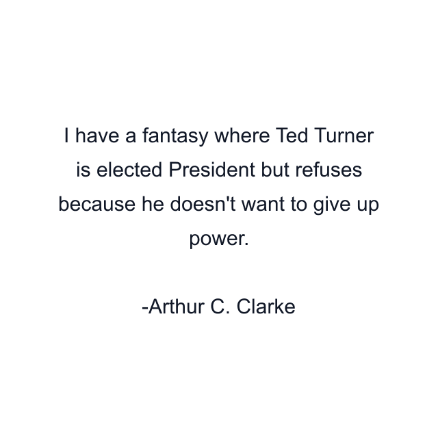 I have a fantasy where Ted Turner is elected President but refuses because he doesn't want to give up power.