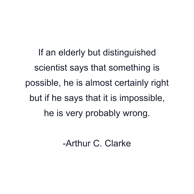 If an elderly but distinguished scientist says that something is possible, he is almost certainly right but if he says that it is impossible, he is very probably wrong.