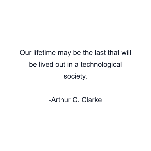 Our lifetime may be the last that will be lived out in a technological society.