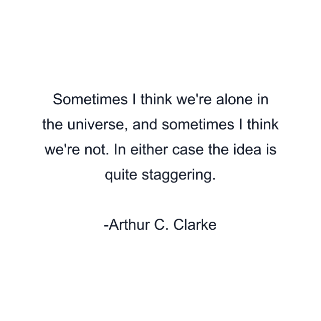 Sometimes I think we're alone in the universe, and sometimes I think we're not. In either case the idea is quite staggering.