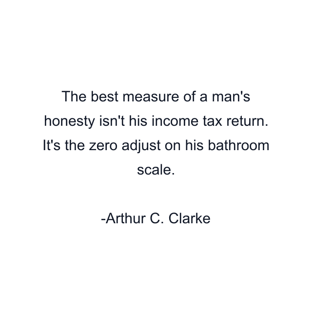 The best measure of a man's honesty isn't his income tax return. It's the zero adjust on his bathroom scale.