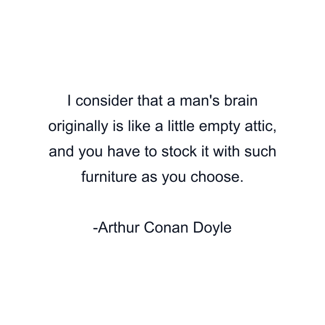 I consider that a man's brain originally is like a little empty attic, and you have to stock it with such furniture as you choose.