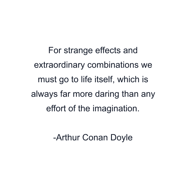 For strange effects and extraordinary combinations we must go to life itself, which is always far more daring than any effort of the imagination.