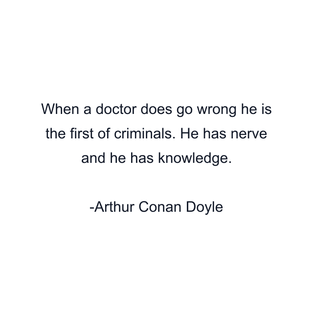 When a doctor does go wrong he is the first of criminals. He has nerve and he has knowledge.