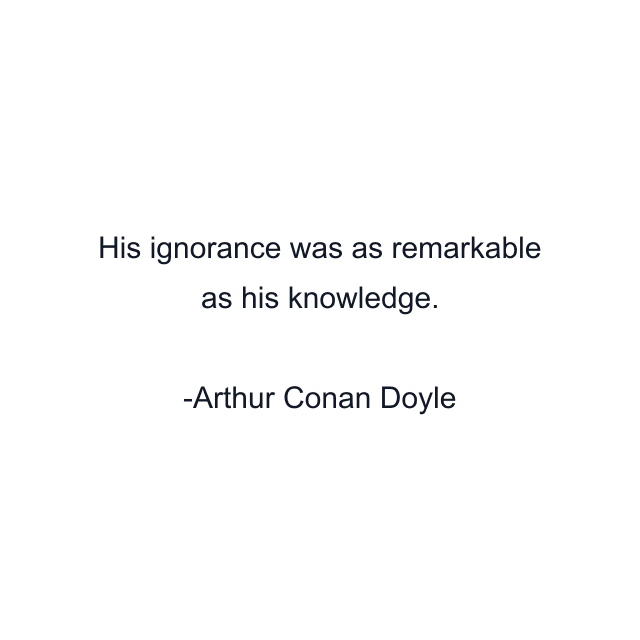 His ignorance was as remarkable as his knowledge.