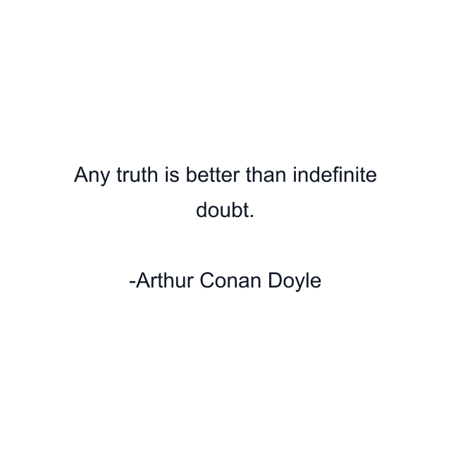 Any truth is better than indefinite doubt.