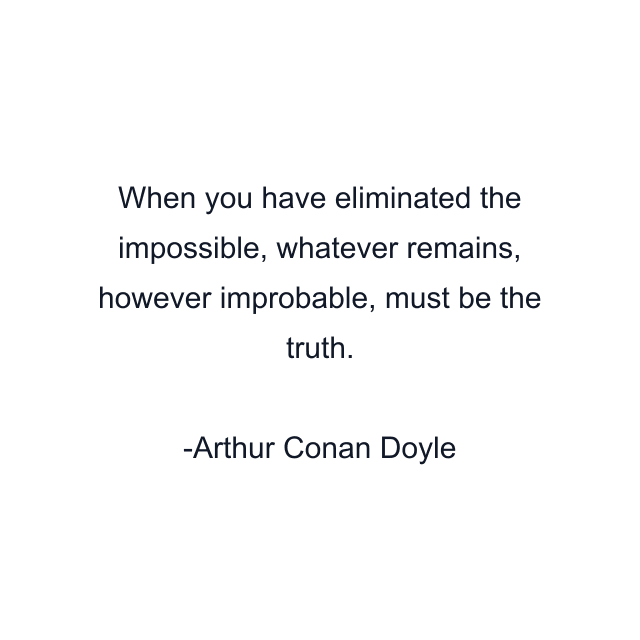 When you have eliminated the impossible, whatever remains, however improbable, must be the truth.