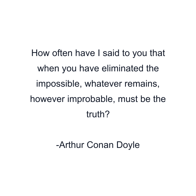 How often have I said to you that when you have eliminated the impossible, whatever remains, however improbable, must be the truth?