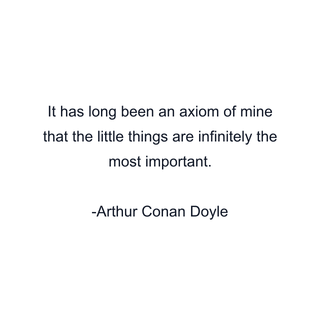 It has long been an axiom of mine that the little things are infinitely the most important.