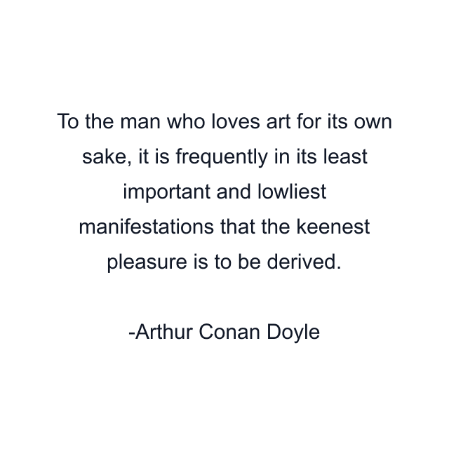 To the man who loves art for its own sake, it is frequently in its least important and lowliest manifestations that the keenest pleasure is to be derived.